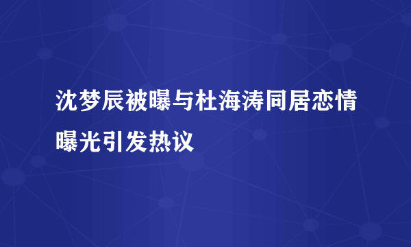 沈梦辰被曝与杜海涛同居恋情曝光引发热议