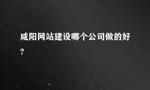 咸阳网站建设哪个公司做的好?