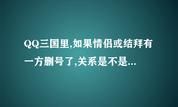 QQ三国里,如果情侣或结拜有一方删号了,关系是不是还在.?一直不会消失吗.?