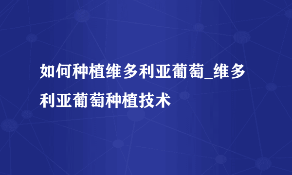 如何种植维多利亚葡萄_维多利亚葡萄种植技术