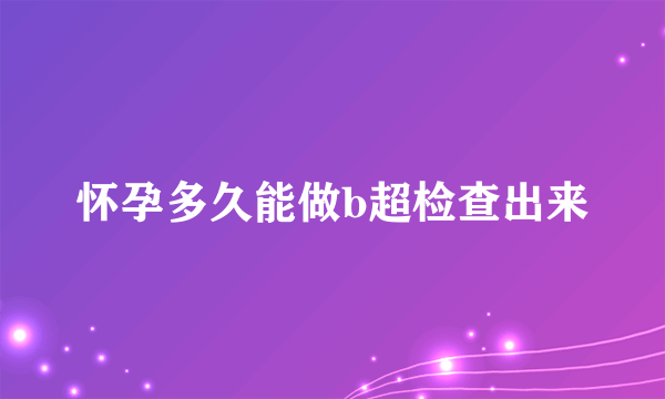 怀孕多久能做b超检查出来