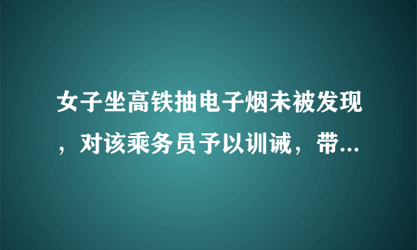 女子坐高铁抽电子烟未被发现，对该乘务员予以训诫，带来了哪些警示？