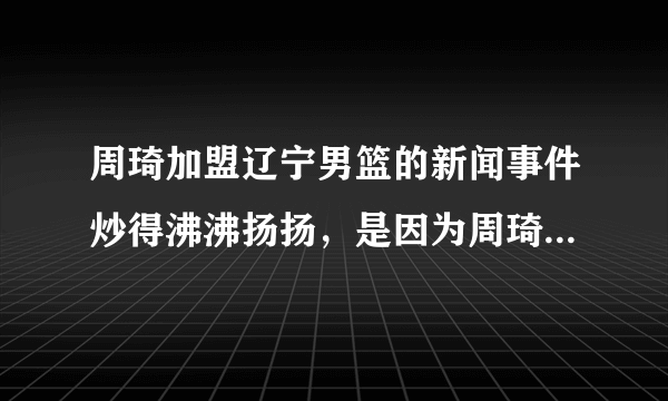 周琦加盟辽宁男篮的新闻事件炒得沸沸扬扬，是因为周琦对新疆男篮不够厚道吗？为什么？