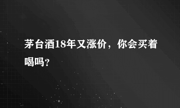 茅台酒18年又涨价，你会买着喝吗？