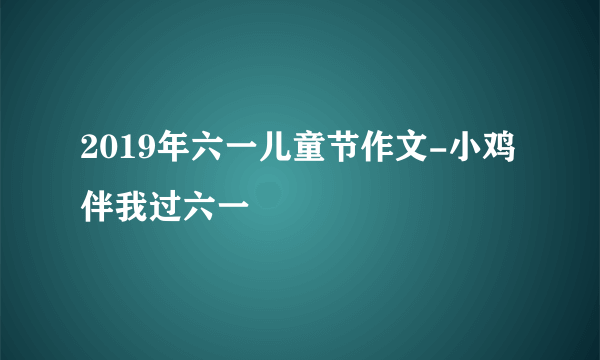 2019年六一儿童节作文-小鸡伴我过六一