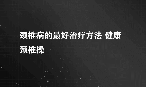 颈椎病的最好治疗方法 健康颈椎操