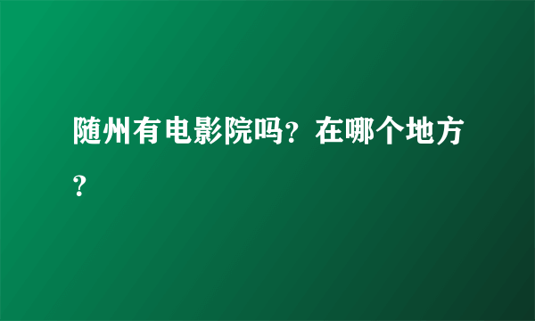 随州有电影院吗？在哪个地方？