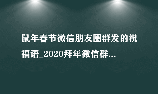 鼠年春节微信朋友圈群发的祝福语_2020拜年微信群发贺词3篇