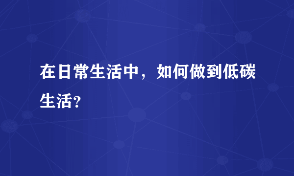 在日常生活中，如何做到低碳生活？