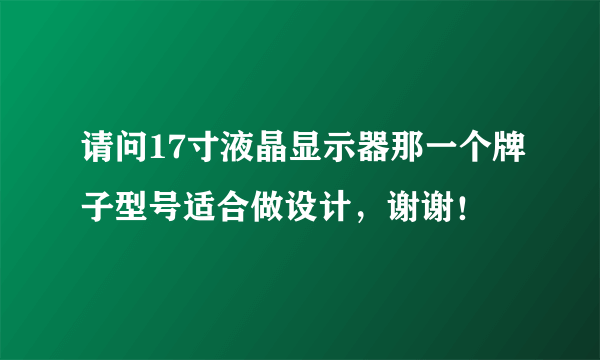 请问17寸液晶显示器那一个牌子型号适合做设计，谢谢！