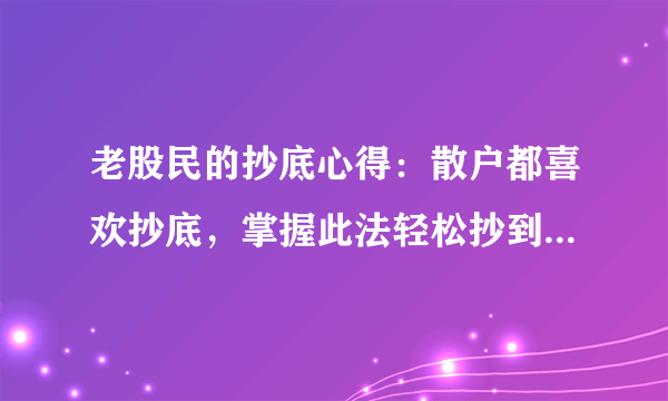 老股民的抄底心得：散户都喜欢抄底，掌握此法轻松抄到股票的好底！从200万到2000万的经历