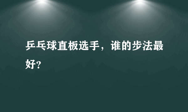 乒乓球直板选手，谁的步法最好？