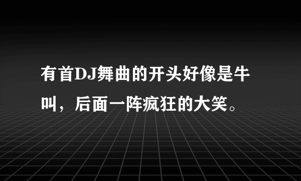 有首DJ舞曲的开头好像是牛叫，后面一阵疯狂的大笑。