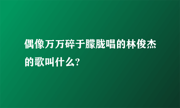 偶像万万碎于朦胧唱的林俊杰的歌叫什么?