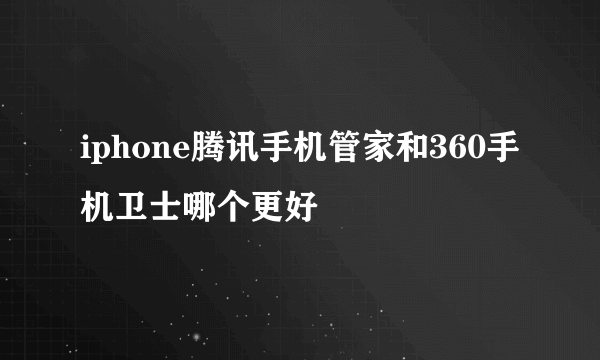 iphone腾讯手机管家和360手机卫士哪个更好