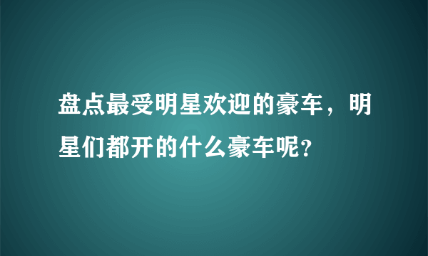 盘点最受明星欢迎的豪车，明星们都开的什么豪车呢？