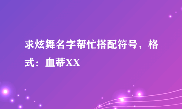 求炫舞名字帮忙搭配符号，格式：血蒂XX