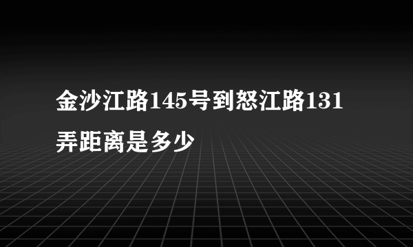 金沙江路145号到怒江路131弄距离是多少