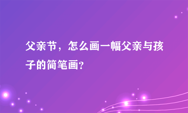 父亲节，怎么画一幅父亲与孩子的简笔画？