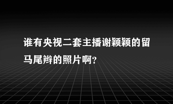 谁有央视二套主播谢颖颖的留马尾辫的照片啊？