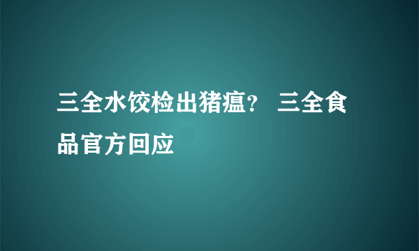 三全水饺检出猪瘟？ 三全食品官方回应