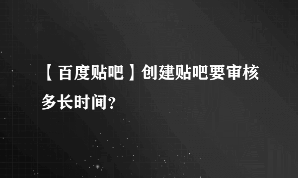 【百度贴吧】创建贴吧要审核多长时间？