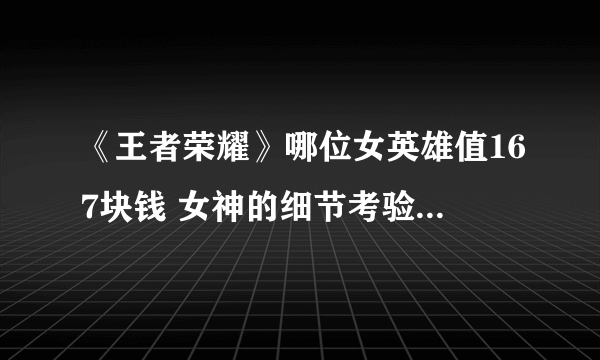 《王者荣耀》哪位女英雄值167块钱 女神的细节考验答案大全