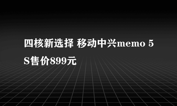 四核新选择 移动中兴memo 5S售价899元