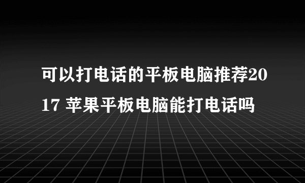 可以打电话的平板电脑推荐2017 苹果平板电脑能打电话吗