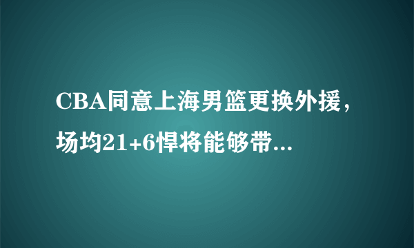 CBA同意上海男篮更换外援，场均21+6悍将能够带队逆袭吗？