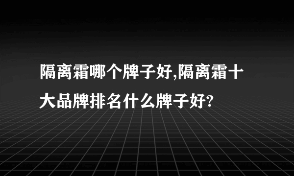 隔离霜哪个牌子好,隔离霜十大品牌排名什么牌子好?