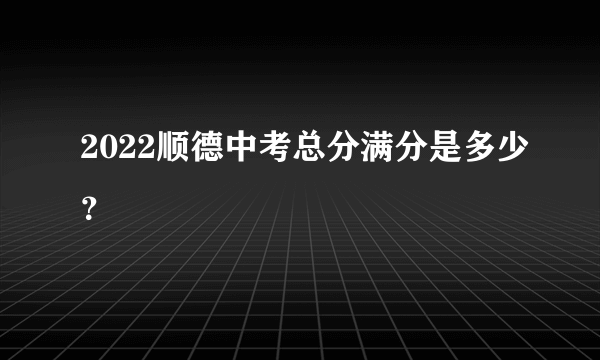 2022顺德中考总分满分是多少？