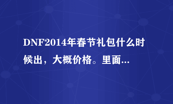 DNF2014年春节礼包什么时候出，大概价格。里面都有什么？