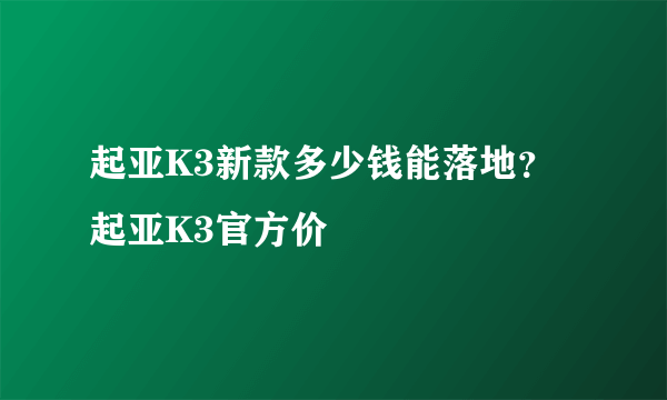 起亚K3新款多少钱能落地？起亚K3官方价