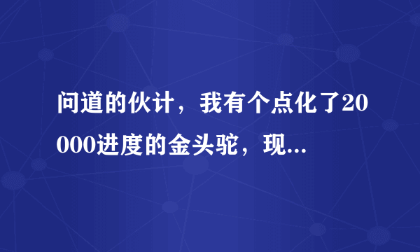 问道的伙计，我有个点化了20000进度的金头驼，现在物攻成长是111请问点化完成物攻能到130吗？还有就是...