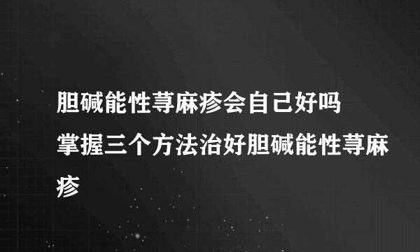 胆碱能性荨麻疹会自己好吗 掌握三个方法治好胆碱能性荨麻疹