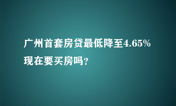 广州首套房贷最低降至4.65% 现在要买房吗？