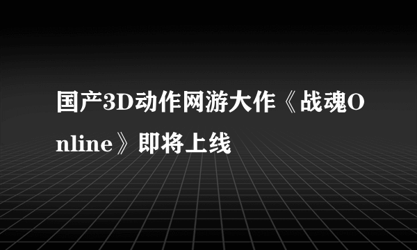 国产3D动作网游大作《战魂Online》即将上线