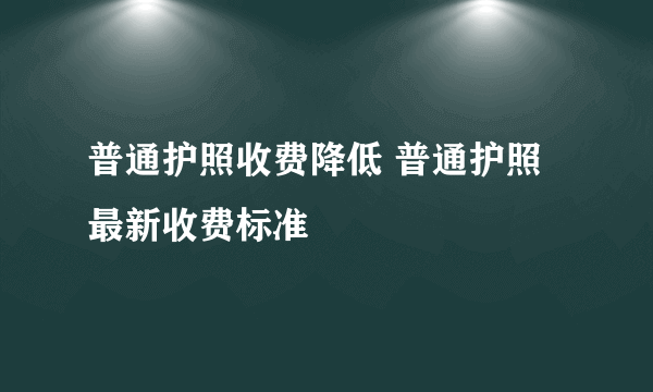 普通护照收费降低 普通护照最新收费标准