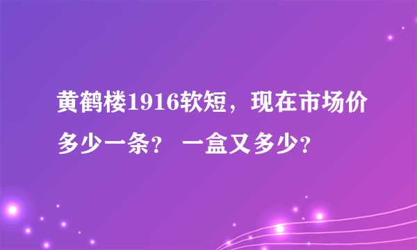 黄鹤楼1916软短，现在市场价多少一条？ 一盒又多少？