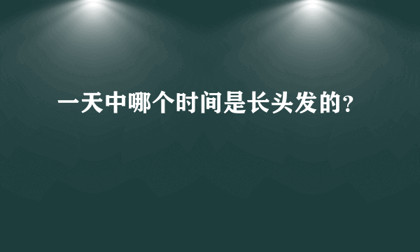 一天中哪个时间是长头发的？