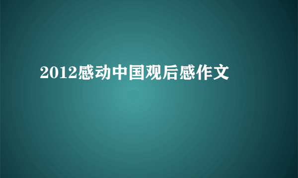 2012感动中国观后感作文