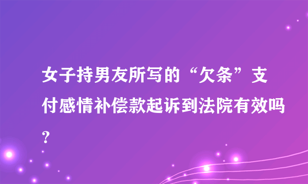 女子持男友所写的“欠条”支付感情补偿款起诉到法院有效吗？