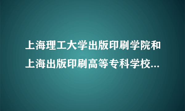 上海理工大学出版印刷学院和上海出版印刷高等专科学校是同一个学校吗