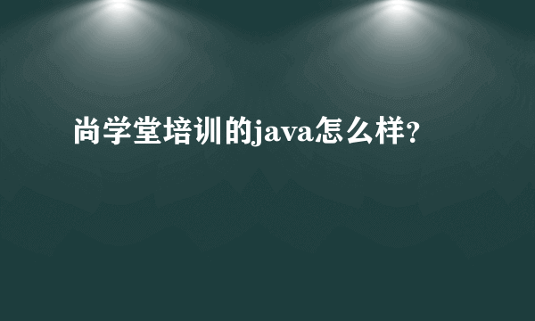 尚学堂培训的java怎么样？