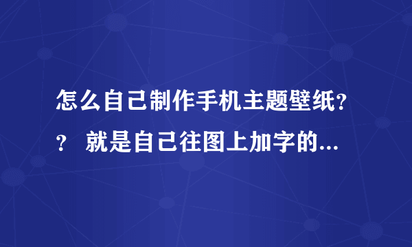 怎么自己制作手机主题壁纸？？ 就是自己往图上加字的内样、、 急急急急！！