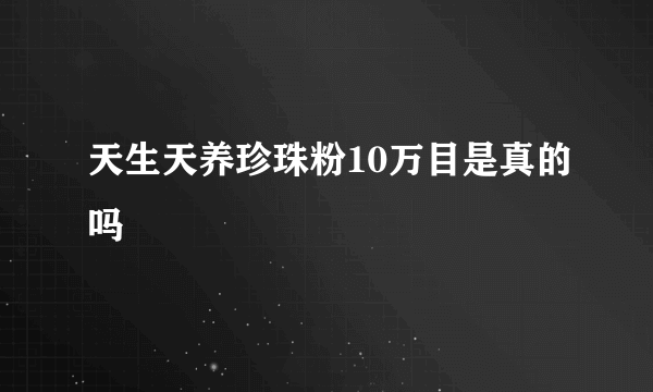 天生天养珍珠粉10万目是真的吗