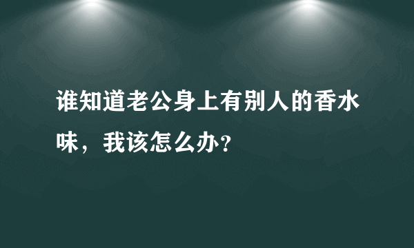 谁知道老公身上有别人的香水味，我该怎么办？