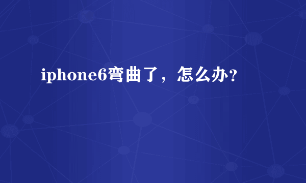 iphone6弯曲了，怎么办？