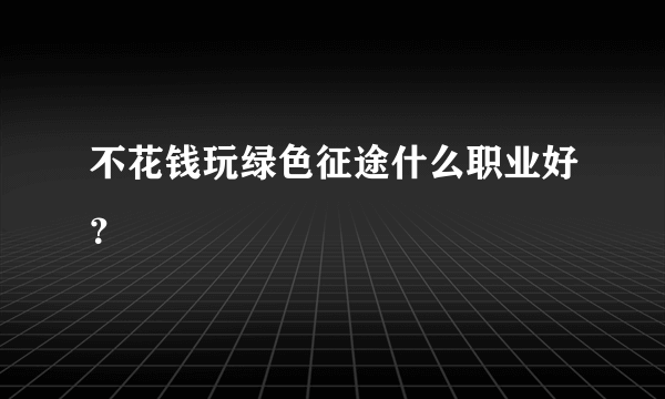 不花钱玩绿色征途什么职业好？